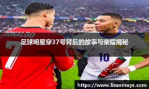 足球明星穿37号背后的故事与荣耀揭秘