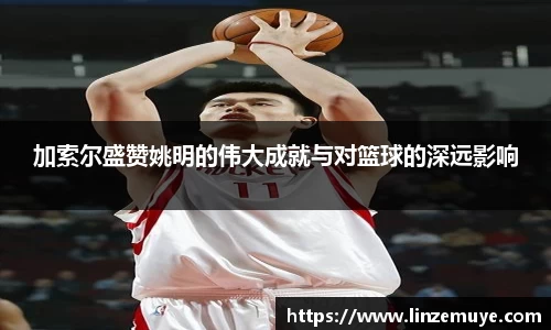 加索尔盛赞姚明的伟大成就与对篮球的深远影响