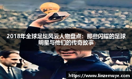 2018年全球足坛风云人物盘点：那些闪耀的足球明星与他们的传奇故事