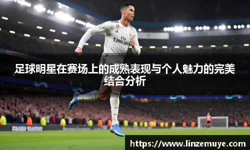 足球明星在赛场上的成熟表现与个人魅力的完美结合分析