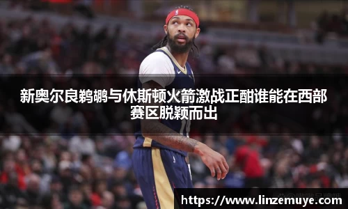 新奥尔良鹈鹕与休斯顿火箭激战正酣谁能在西部赛区脱颖而出