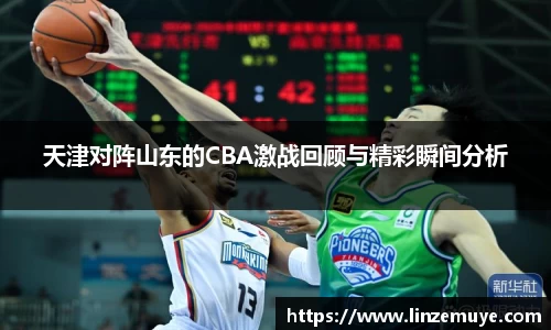 天津对阵山东的CBA激战回顾与精彩瞬间分析