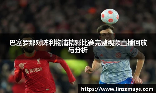 巴塞罗那对阵利物浦精彩比赛完整视频直播回放与分析